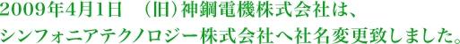 2009年4月1日（旧）神鋼電機株式会社は、シンフォニアテクノロジー株式会社へ社名変更致しました。